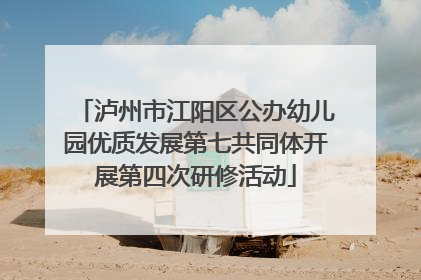 泸州市江阳区公办幼儿园优质发展第七共同体开展第四次研修活动