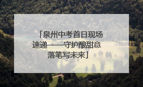泉州中考首日现场速递——守护酿甜意 落笔写未来