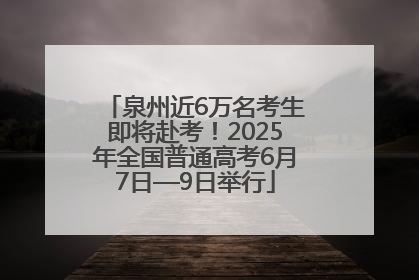 泉州近6万名考生即将赴考！2025年全国普通高考6月7日—9日举行