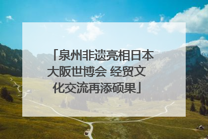 泉州非遗亮相日本大阪世博会 经贸文化交流再添硕果