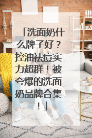 洗面奶什么牌子好？控油祛痘实力超群！被夸爆的洗面奶品牌合集！
