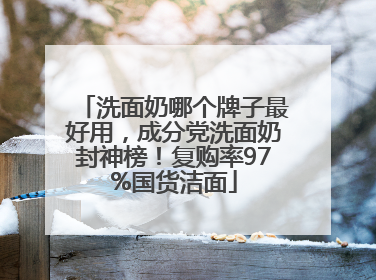 洗面奶哪个牌子最好用，成分党洗面奶封神榜！复购率97%国货洁面