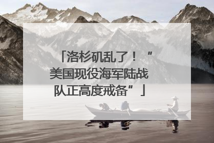 洛杉矶乱了！“美国现役海军陆战队正高度戒备”