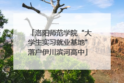 洛阳师范学院“大学生实习就业基地”落户伊川滨河高中