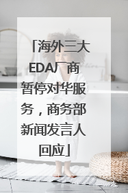 海外三大EDA厂商暂停对华服务，商务部新闻发言人回应