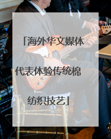 海外华文媒体代表体验传统棉纺织技艺