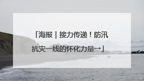 海报｜接力传递！防汛抗灾一线的怀化力量→