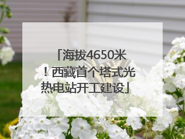 海拔4650米！西藏首个塔式光热电站开工建设