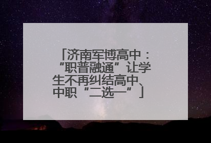 济南军博高中：“职普融通”让学生不再纠结高中、中职“二选一”