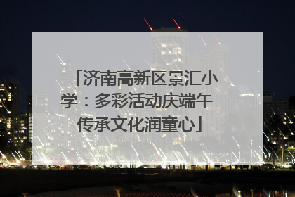 济南高新区景汇小学：多彩活动庆端午 传承文化润童心