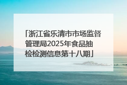 浙江省乐清市市场监督管理局2025年食品抽检检测信息第十八期