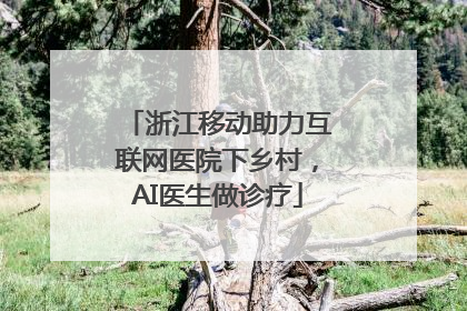 浙江移动助力互联网医院下乡村，AI医生做诊疗