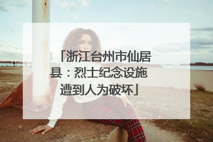 浙江台州市仙居县：烈士纪念设施遭到人为破坏