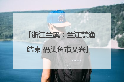 浙江兰溪：兰江禁渔结束 码头鱼市又兴