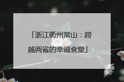 浙江衢州常山：跨越两省的幸福食堂