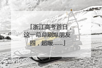 浙江高考首日，这一幕幕刷爆朋友圈，超暖……