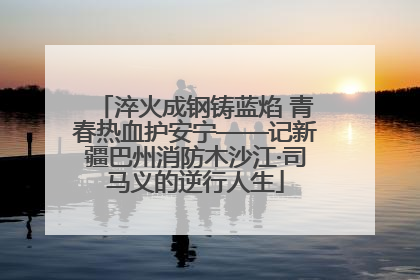 淬火成钢铸蓝焰 青春热血护安宁——记新疆巴州消防木沙江·司马义的逆行人生