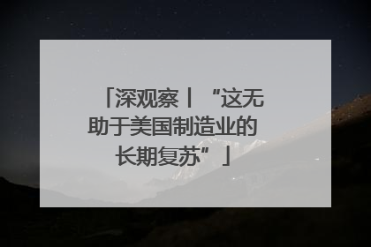 深观察丨“这无助于美国制造业的长期复苏”