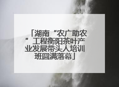 湖南“农广助农”工程衡阳茶叶产业发展带头人培训班圆满落幕