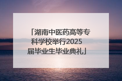 湖南中医药高等专科学校举行2025届毕业生毕业典礼