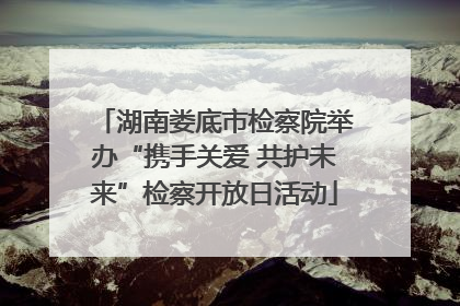 湖南娄底市检察院举办“携手关爱 共护未来”检察开放日活动