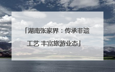 湖南张家界：传承非遗工艺 丰富旅游业态