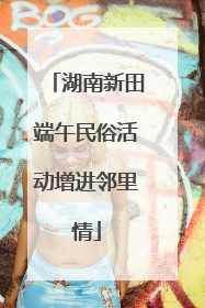 湖南新田端午民俗活动增进邻里情