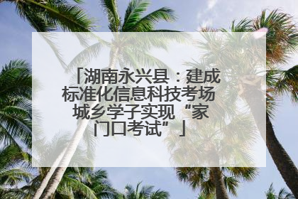 湖南永兴县：建成标准化信息科技考场 城乡学子实现“家门口考试”