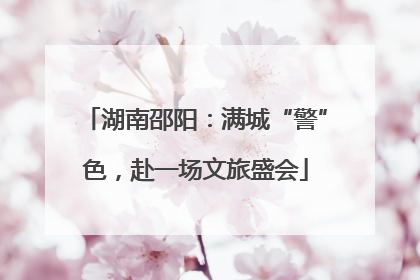 湖南邵阳：满城“警”色，赴一场文旅盛会