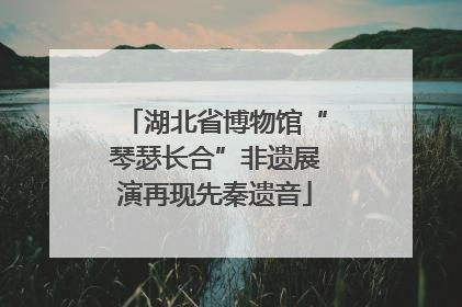 湖北省博物馆“琴瑟长合”非遗展演再现先秦遗音