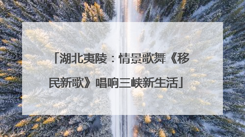 湖北夷陵：情景歌舞《移民新歌》唱响三峡新生活