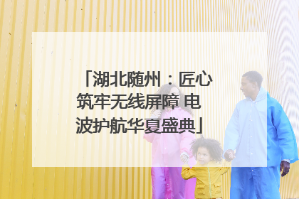 湖北随州：匠心筑牢无线屏障 电波护航华夏盛典