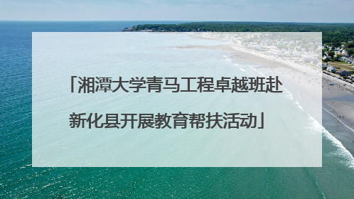 湘潭大学青马工程卓越班赴新化县开展教育帮扶活动