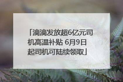 滴滴发放超6亿元司机高温补贴 6月9日起司机可陆续领取