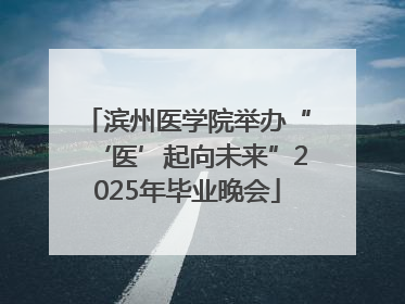 滨州医学院举办“‘医’起向未来”2025年毕业晚会