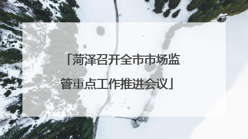 菏泽召开全市市场监管重点工作推进会议