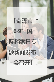 菏泽市“6·9”国际档案日专题新闻发布会召开