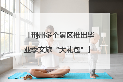 荆州多个景区推出毕业季文旅“大礼包”