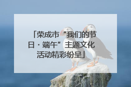荣成市“我们的节日・端午”主题文化活动精彩纷呈