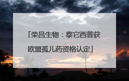 荣昌生物：泰它西普获欧盟孤儿药资格认定