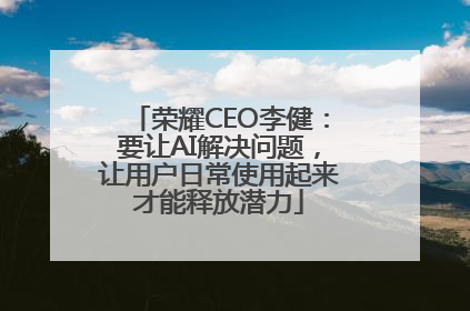 荣耀CEO李健：要让AI解决问题，让用户日常使用起来才能释放潜力