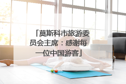 莫斯科市旅游委员会主席：感谢每一位中国游客
