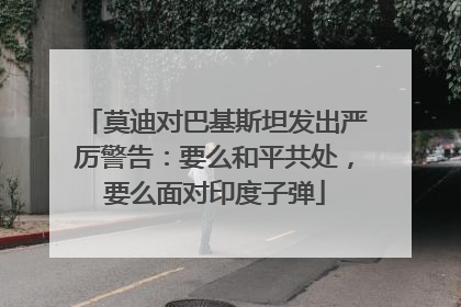 莫迪对巴基斯坦发出严厉警告：要么和平共处，要么面对印度子弹