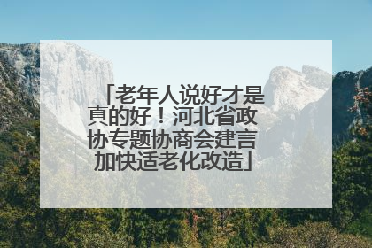 老年人说好才是真的好！河北省政协专题协商会建言加快适老化改造
