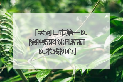 老河口市第一医院肿瘤科沈凡精研医术践初心
