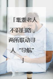 耄耋老人不识归路，两所联动寻人“导航”