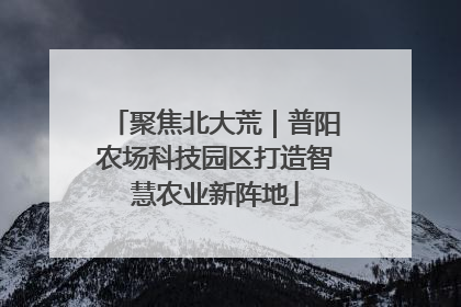 聚焦北大荒｜普阳农场科技园区打造智慧农业新阵地