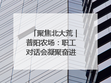 聚焦北大荒｜普阳农场：职工对话会凝聚奋进“强磁场”