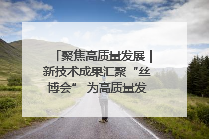 聚焦高质量发展｜新技术成果汇聚“丝博会” 为高质量发展注入新动能