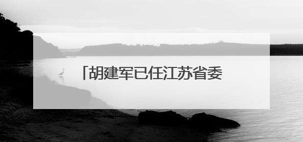 胡建军已任江苏省委社会工作部部长、省委“两新”工委书记